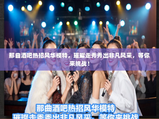那曲酒吧热招风华模特，璀璨走秀秀出非凡风采，等你来挑战！