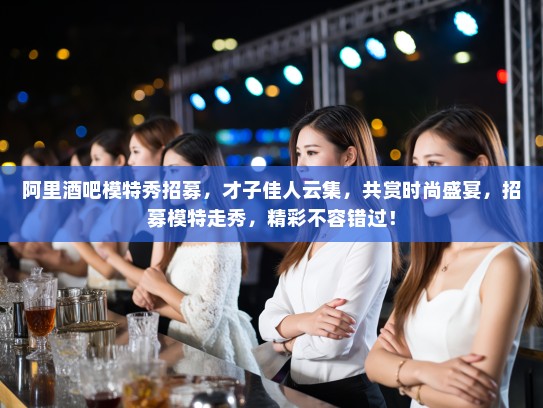 阿里酒吧模特秀招募,才子佳人云集,共赏时尚盛宴,招募模特走秀,精彩不容错过! 阿里酒吧模特秀招募,才子佳人云集,共赏时尚盛宴,招募模特走秀,精彩不容错过!