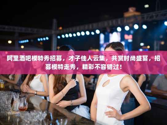 阿里酒吧模特秀招募,才子佳人云集,共赏时尚盛宴,招募模特走秀,精彩不容错过! 阿里酒吧模特秀招募,才子佳人云集,共赏时尚盛宴,招募模特走秀,精彩不容错过!