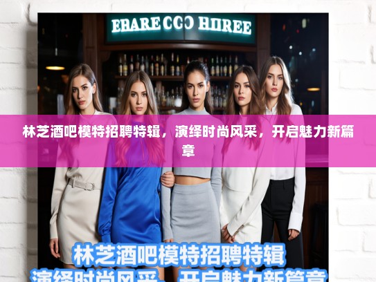 林芝酒吧模特招聘特辑，演绎时尚风采，开启魅力新篇章