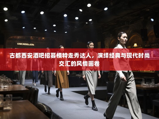 古都西安酒吧招募模特走秀达人，演绎经典与现代时尚交汇的风情画卷