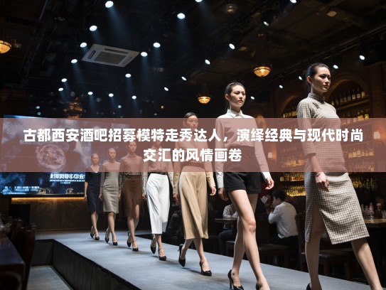 古都西安酒吧招募模特走秀达人，演绎经典与现代时尚交汇的风情画卷