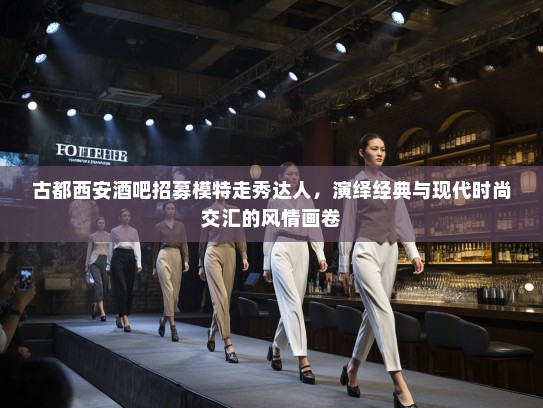 古都西安酒吧招募模特走秀达人，演绎经典与现代时尚交汇的风情画卷