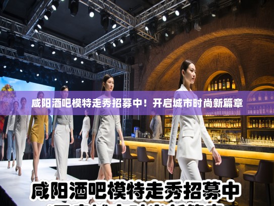 咸阳酒吧模特走秀招募中！开启城市时尚新篇章