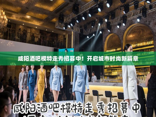 咸阳酒吧模特走秀招募中！开启城市时尚新篇章