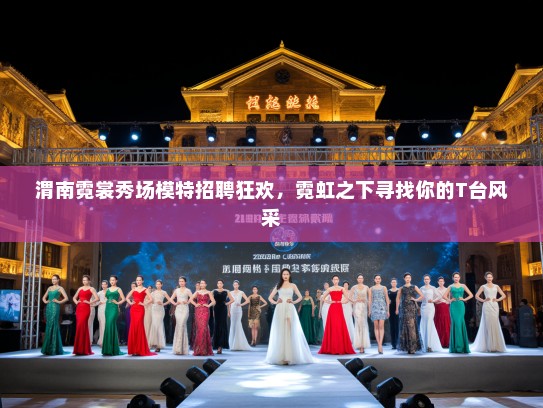 渭南霓裳秀场模特招聘狂欢，霓虹之下寻找你的T台风采