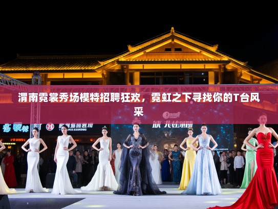 渭南霓裳秀场模特招聘狂欢，霓虹之下寻找你的T台风采