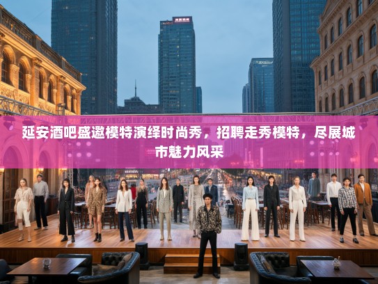 延安酒吧盛邀模特演绎时尚秀，招聘走秀模特，尽展城市魅力风采