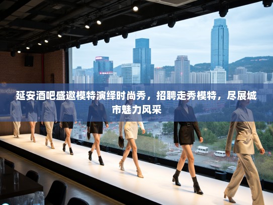 延安酒吧盛邀模特演绎时尚秀，招聘走秀模特，尽展城市魅力风采