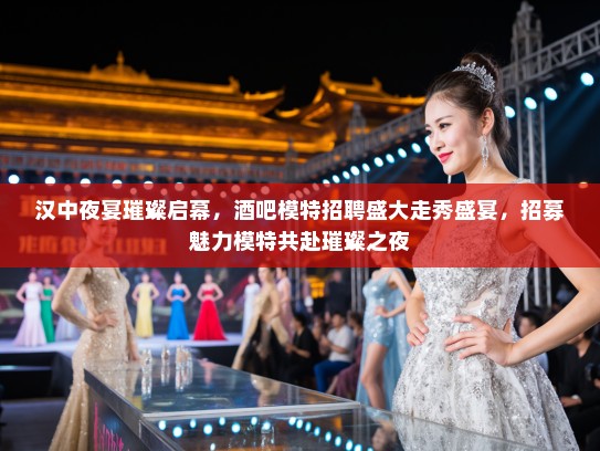 汉中夜宴璀璨启幕，酒吧模特招聘盛大走秀盛宴，招募魅力模特共赴璀璨之夜