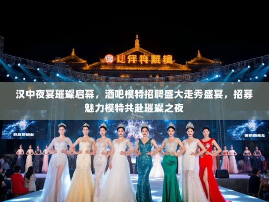 汉中夜宴璀璨启幕，酒吧模特招聘盛大走秀盛宴，招募魅力模特共赴璀璨之夜