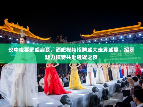 汉中夜宴璀璨启幕，酒吧模特招聘盛大走秀盛宴，招募魅力模特共赴璀璨之夜