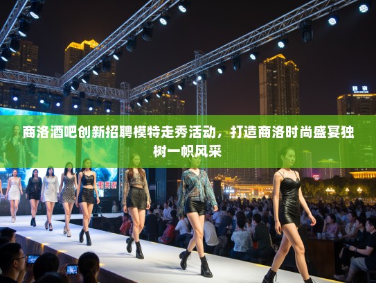 商洛酒吧创新招聘模特走秀活动，打造商洛时尚盛宴独树一帜风采