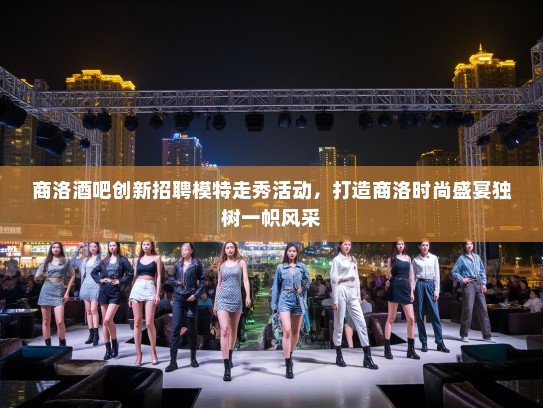 商洛酒吧创新招聘模特走秀活动，打造商洛时尚盛宴独树一帜风采