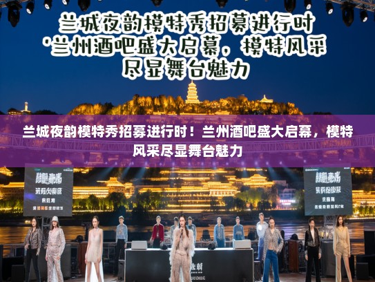 兰城夜韵模特秀招募进行时！兰州酒吧盛大启幕，模特风采尽显舞台魅力