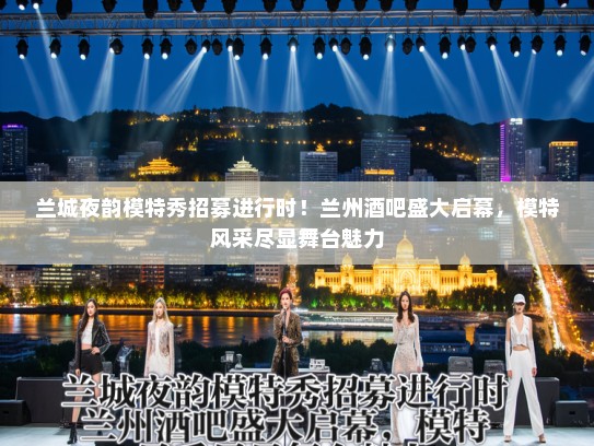 兰城夜韵模特秀招募进行时！兰州酒吧盛大启幕，模特风采尽显舞台魅力