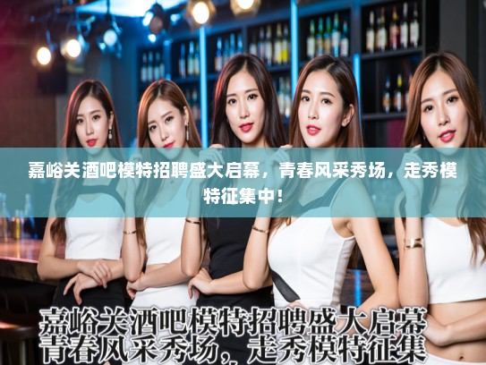 嘉峪关酒吧模特招聘盛大启幕，青春风采秀场，走秀模特征集中！