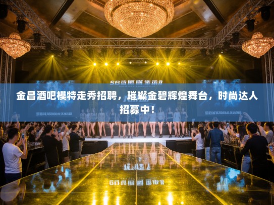 金昌酒吧模特走秀招聘，璀璨金碧辉煌舞台，时尚达人招募中！
