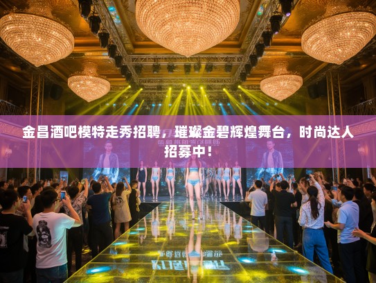 金昌酒吧模特走秀招聘，璀璨金碧辉煌舞台，时尚达人招募中！