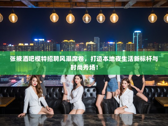 张掖酒吧模特招聘风潮席卷，打造本地夜生活新标杆与时尚秀场！
