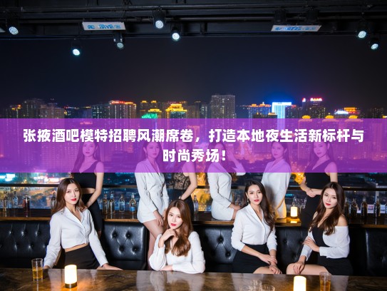张掖酒吧模特招聘风潮席卷，打造本地夜生活新标杆与时尚秀场！