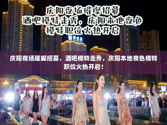 庆阳夜场璀璨招募，酒吧模特走秀，庆阳本地夜色模特职位火热开启！