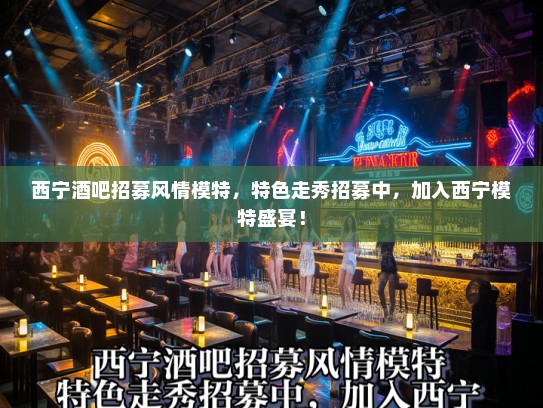 西宁酒吧招募风情模特，特色走秀招募中，加入西宁模特盛宴！