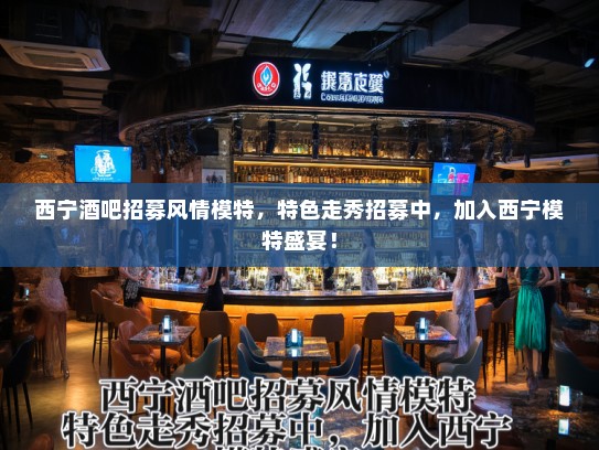 西宁酒吧招募风情模特，特色走秀招募中，加入西宁模特盛宴！