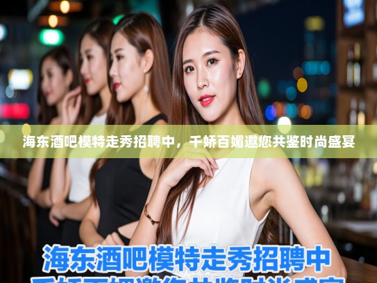 海东酒吧模特走秀招聘中，千娇百媚邀您共鉴时尚盛宴