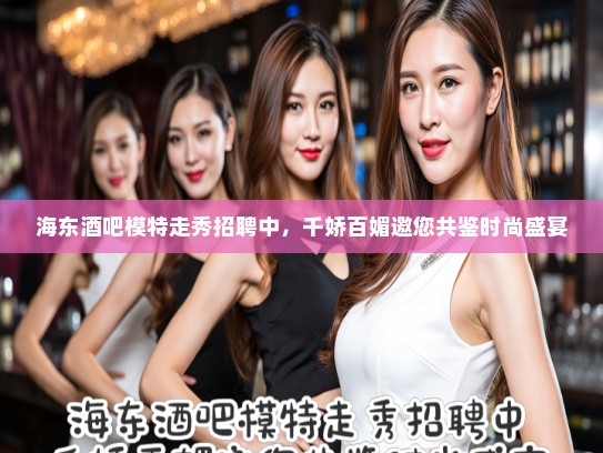 海东酒吧模特走秀招聘中，千娇百媚邀您共鉴时尚盛宴
