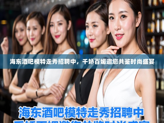 海东酒吧模特走秀招聘中，千娇百媚邀您共鉴时尚盛宴