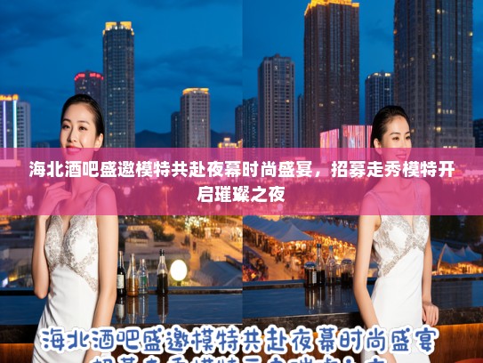 海北酒吧盛邀模特共赴夜幕时尚盛宴，招募走秀模特开启璀璨之夜