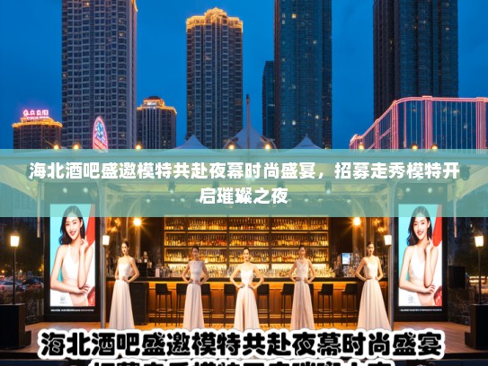 海北酒吧盛邀模特共赴夜幕时尚盛宴，招募走秀模特开启璀璨之夜