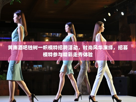黄南酒吧独树一帜模特招聘活动，时尚风华演绎，招募模特参与精彩走秀体验