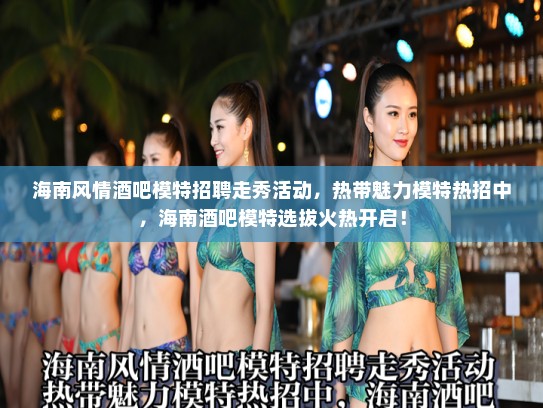 海南风情酒吧模特招聘走秀活动,热带魅力模特热招中,海南酒吧模特选拔火热开启! 海南风情酒吧模特招聘走秀活动,热带魅力模特热招中,海南酒吧模特选拔火热开启!