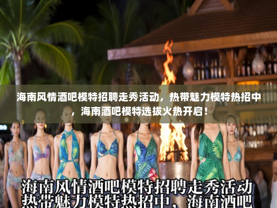 海南风情酒吧模特招聘走秀活动,热带魅力模特热招中,海南酒吧模特选拔火热开启! 海南风情酒吧模特招聘走秀活动,热带魅力模特热招中,海南酒吧模特选拔火热开启!