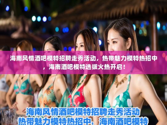 海南风情酒吧模特招聘走秀活动,热带魅力模特热招中,海南酒吧模特选拔火热开启! 海南风情酒吧模特招聘走秀活动,热带魅力模特热招中,海南酒吧模特选拔火热开启!