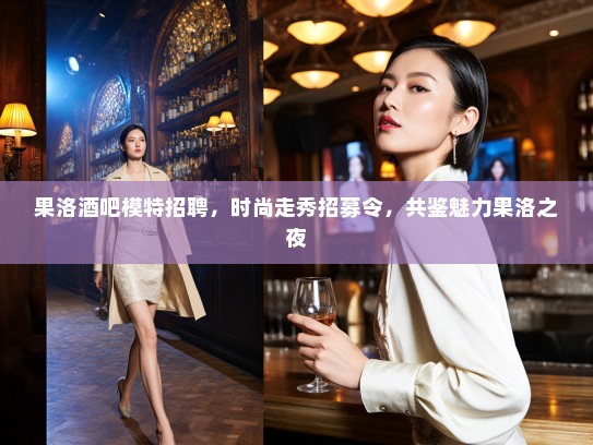 果洛酒吧模特招聘，时尚走秀招募令，共鉴魅力果洛之夜