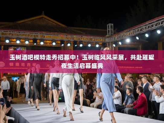 玉树酒吧模特走秀招募中！玉树临风风采展，共赴璀璨夜生活启幕盛典