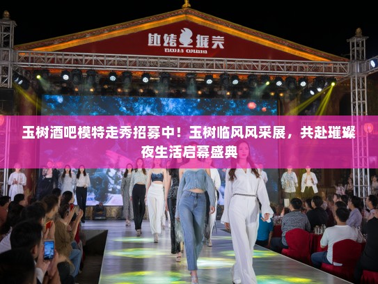 玉树酒吧模特走秀招募中！玉树临风风采展，共赴璀璨夜生活启幕盛典