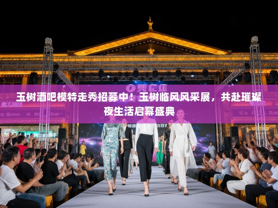 玉树酒吧模特走秀招募中！玉树临风风采展，共赴璀璨夜生活启幕盛典