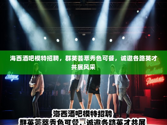 海西酒吧模特招聘，群英荟萃秀色可餐，诚邀各路英才共展风采