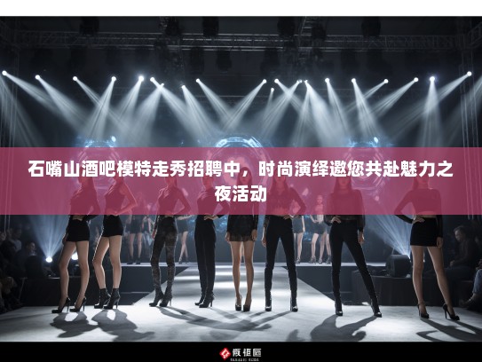 石嘴山酒吧模特走秀招聘中，时尚演绎邀您共赴魅力之夜活动