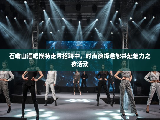 石嘴山酒吧模特走秀招聘中，时尚演绎邀您共赴魅力之夜活动