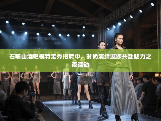 石嘴山酒吧模特走秀招聘中，时尚演绎邀您共赴魅力之夜活动