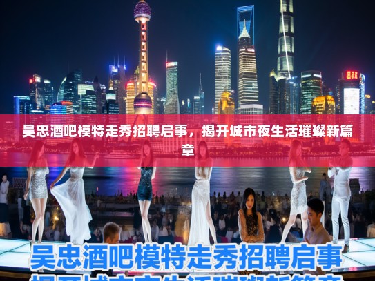 吴忠酒吧模特走秀招聘启事，揭开城市夜生活璀璨新篇章