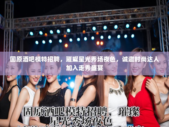 固原酒吧模特招聘，璀璨星光秀场夜色，诚邀时尚达人加入走秀盛宴