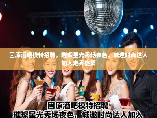 固原酒吧模特招聘，璀璨星光秀场夜色，诚邀时尚达人加入走秀盛宴