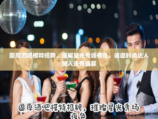 固原酒吧模特招聘，璀璨星光秀场夜色，诚邀时尚达人加入走秀盛宴