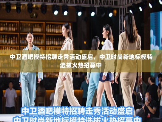 中卫酒吧模特招聘走秀活动盛启，中卫时尚新地标模特选拔火热招募中
